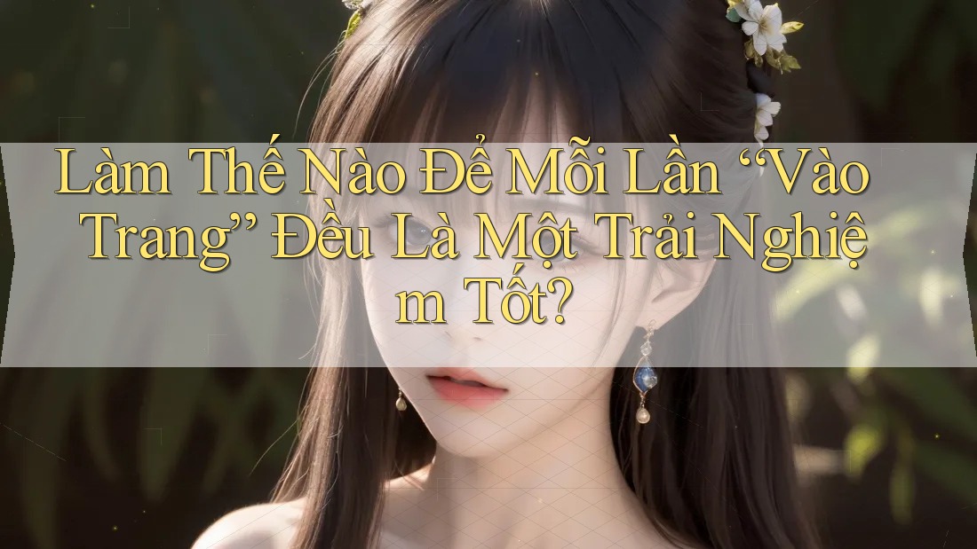 Làm Thế Nào Để Mỗi Lần “Vào Trang” Đều Là Một Trải Nghiệm Tốt? Làm Thế Nào Để Mỗi Lần “Vào Trang” Đều Là Một Trải Nghiệm Tốt?