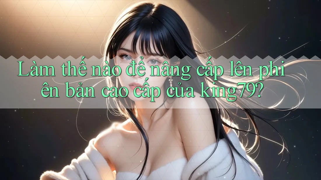Làm thế nào để nâng cấp lên phiên bản cao cấp của king79?