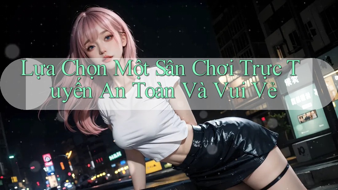 Lựa Chọn Một Sân Chơi Trực Tuyến An Toàn Và Vui Vẻ