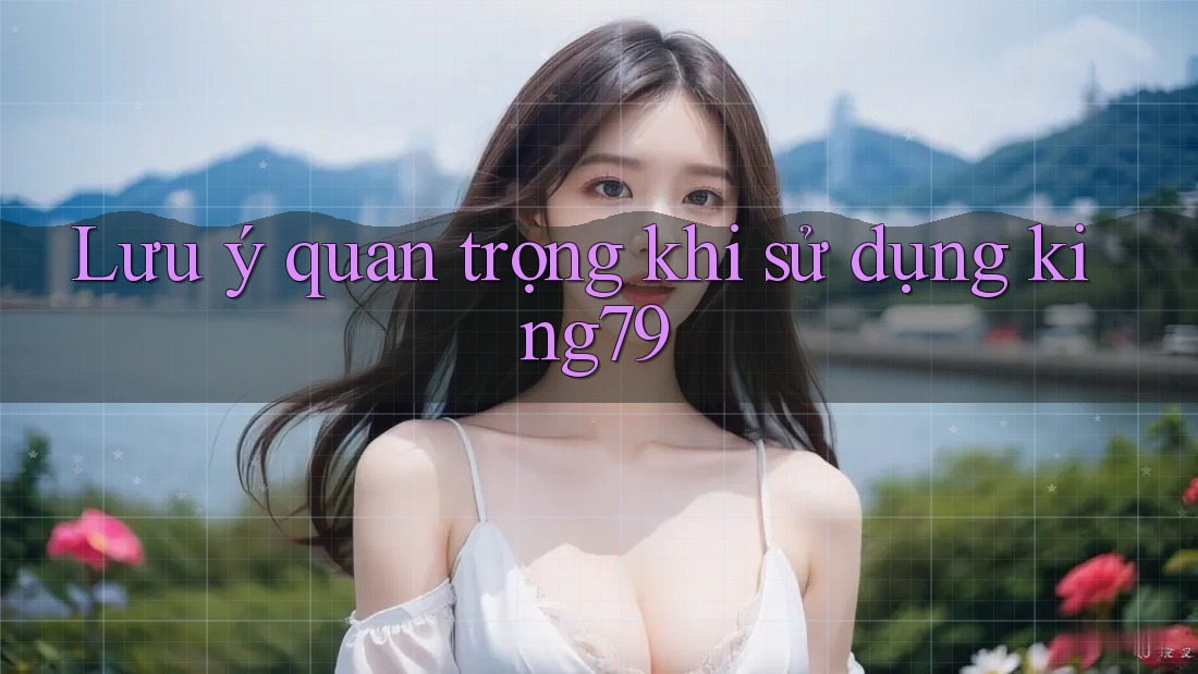 Lưu ý quan trọng khi sử dụng king79 Lưu ý quan trọng khi sử dụng king79