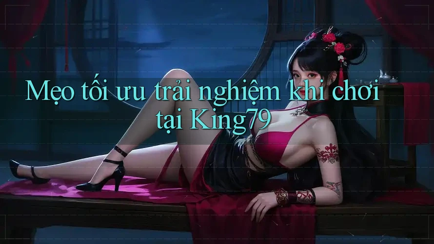 Mẹo tối ưu trải nghiệm khi chơi tại King79 Mẹo tối ưu trải nghiệm khi chơi tại King79