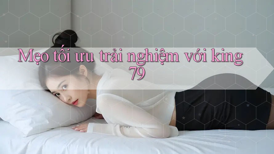 Mẹo tối ưu trải nghiệm với king79 Mẹo tối ưu trải nghiệm với king79
