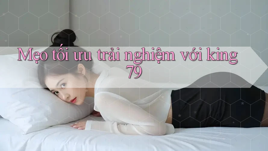 Mẹo tối ưu trải nghiệm với king79 Mẹo tối ưu trải nghiệm với king79