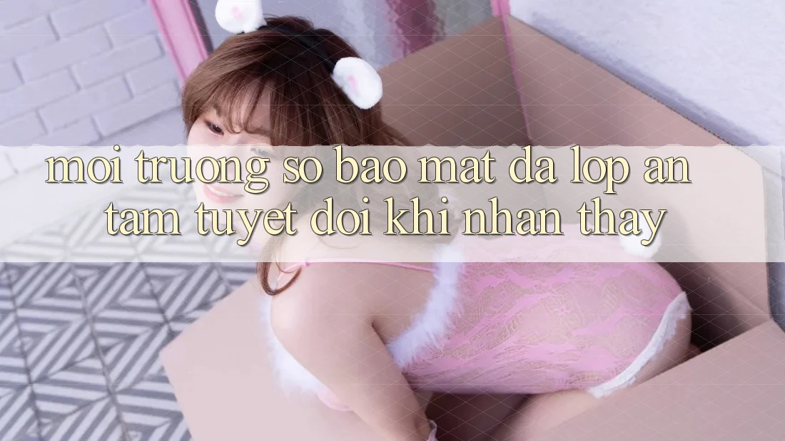 Môi trường số Bảo Mật Đa Lớp - An Tâm Tuyệt Đối Khi Nhận thấy Môi trường số Bảo Mật Đa Lớp - An Tâm Tuyệt Đối Khi Nhận thấy