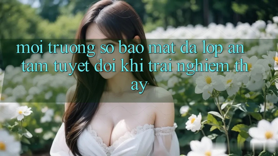 Môi trường số Bảo Mật Đa Lớp - An Tâm Tuyệt Đối Khi Trải nghiệm thấy