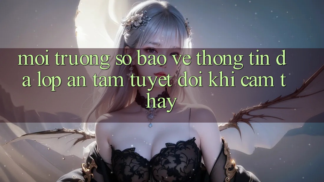 Môi trường số Bảo vệ thông tin Đa Lớp - An Tâm Tuyệt Đối Khi Cảm thấy Môi trường số Bảo vệ thông tin Đa Lớp - An Tâm Tuyệt Đối Khi Cảm thấy