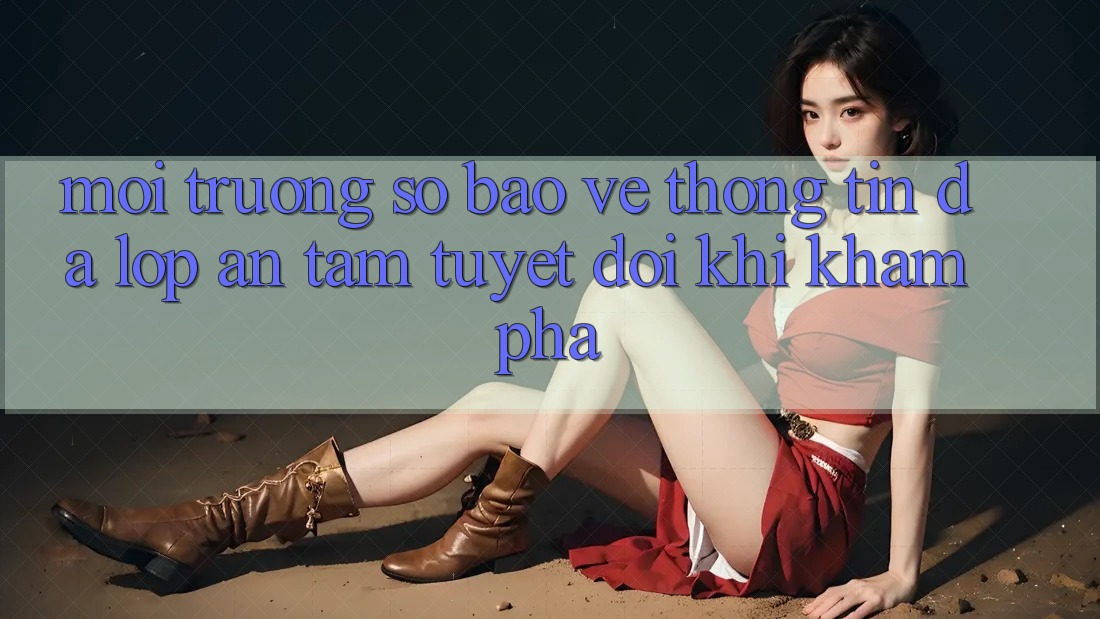 Môi trường số Bảo vệ thông tin Đa Lớp - An Tâm Tuyệt Đối Khi Khám phá Môi trường số Bảo vệ thông tin Đa Lớp - An Tâm Tuyệt Đối Khi Khám phá