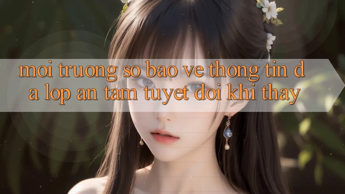 Môi trường số Bảo vệ thông tin Đa Lớp - An Tâm Tuyệt Đối Khi Thấy Môi trường số Bảo vệ thông tin Đa Lớp - An Tâm Tuyệt Đối Khi Thấy