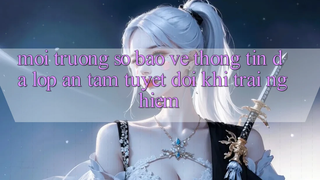 Môi trường số Bảo vệ thông tin Đa Lớp - An Tâm Tuyệt Đối Khi Trải Nghiệm Môi trường số Bảo vệ thông tin Đa Lớp - An Tâm Tuyệt Đối Khi Trải Nghiệm