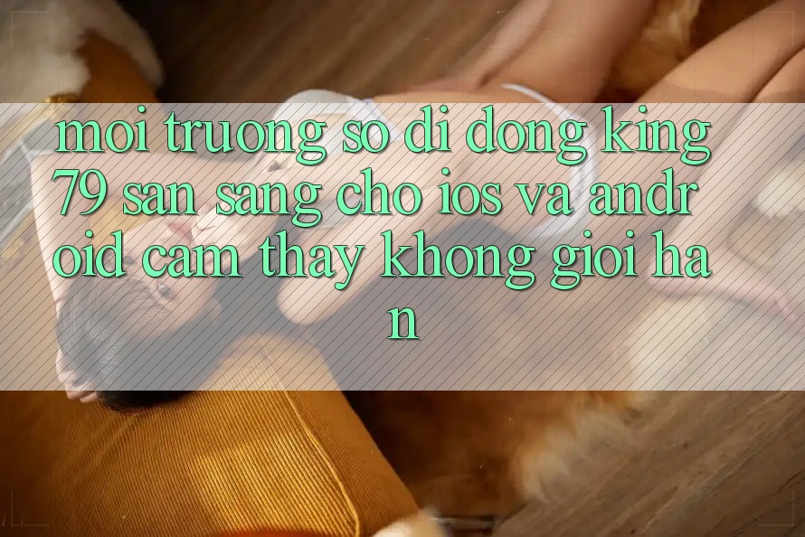 Môi trường số di động King79 Sẵn Sàng Cho iOS và Android - Cảm thấy Không Giới Hạn