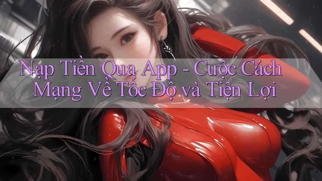 Nạp Tiền Qua App - Cuộc Cách Mạng Về Tốc Độ và Tiện Lợi Nạp Tiền Qua App - Cuộc Cách Mạng Về Tốc Độ và Tiện Lợi