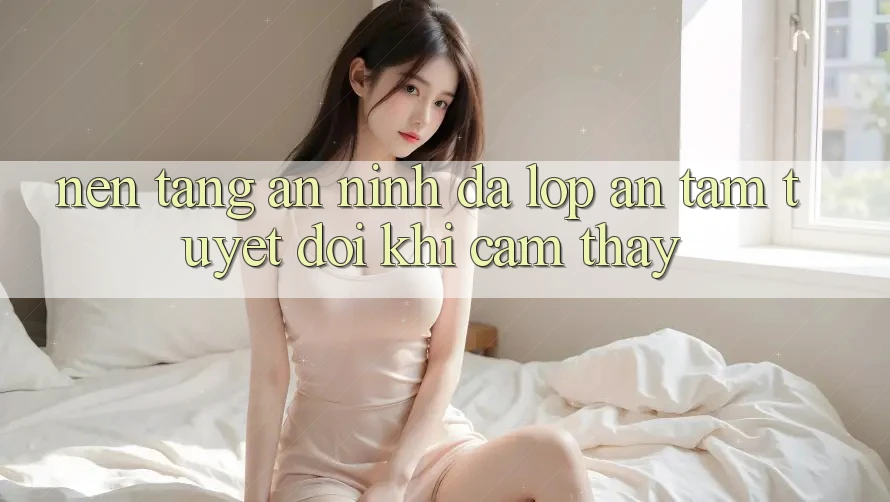 Nền tảng An ninh Đa Lớp - An Tâm Tuyệt Đối Khi Cảm thấy