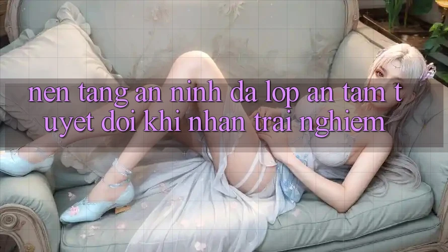 Nền tảng An ninh Đa Lớp - An Tâm Tuyệt Đối Khi Nhận trải nghiệm Nền tảng An ninh Đa Lớp - An Tâm Tuyệt Đối Khi Nhận trải nghiệm