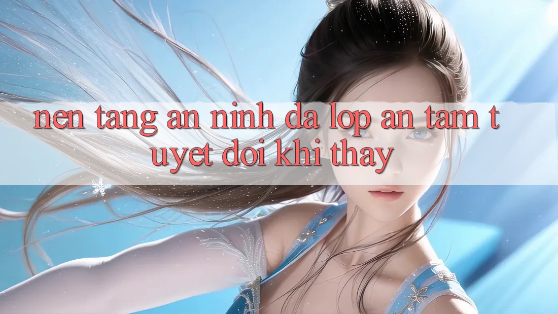 Nền tảng An ninh Đa Lớp - An Tâm Tuyệt Đối Khi Thấy