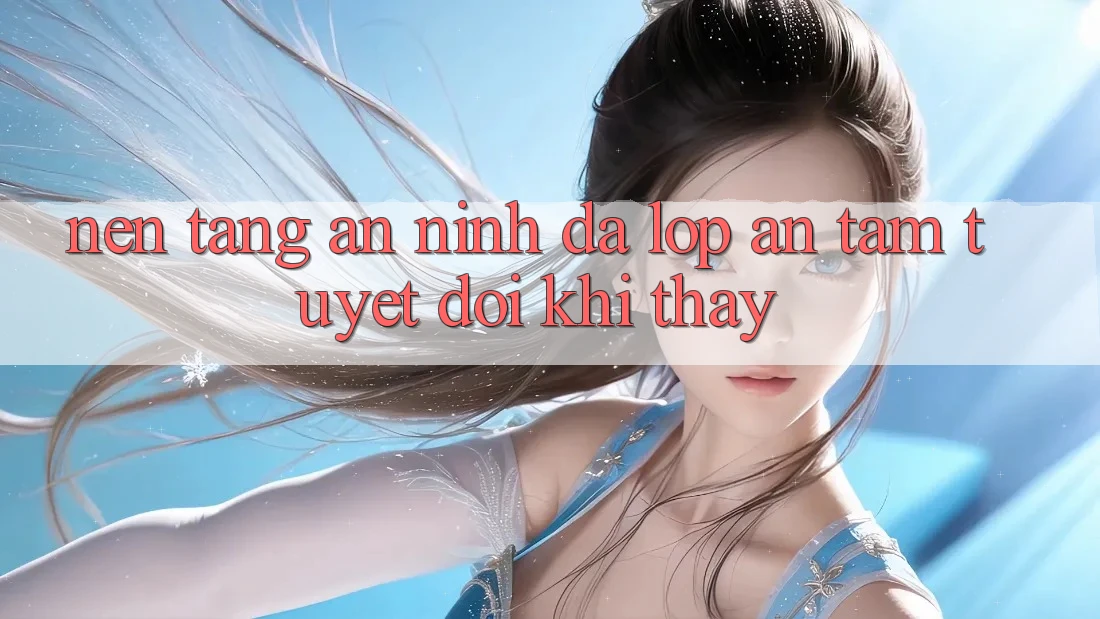 Nền tảng An ninh Đa Lớp - An Tâm Tuyệt Đối Khi Thấy Nền tảng An ninh Đa Lớp - An Tâm Tuyệt Đối Khi Thấy