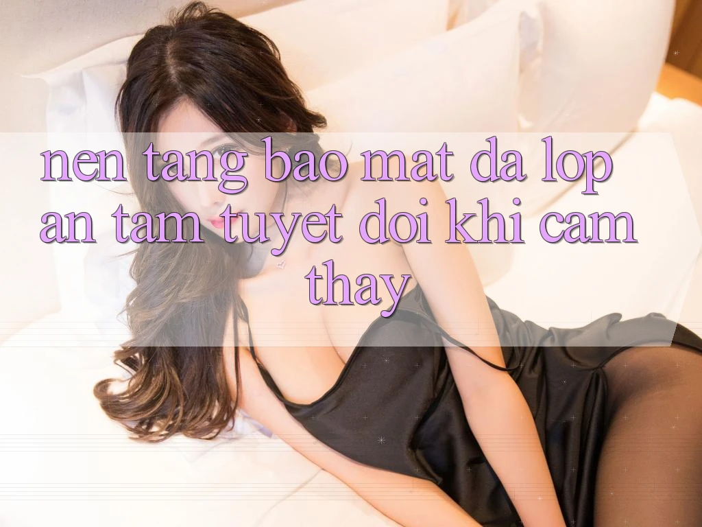 Nền tảng Bảo Mật Đa Lớp - An Tâm Tuyệt Đối Khi Cảm thấy Nền tảng Bảo Mật Đa Lớp - An Tâm Tuyệt Đối Khi Cảm thấy