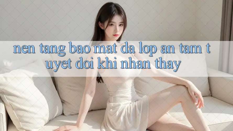 Nền tảng Bảo Mật Đa Lớp - An Tâm Tuyệt Đối Khi Nhận thấy Nền tảng Bảo Mật Đa Lớp - An Tâm Tuyệt Đối Khi Nhận thấy