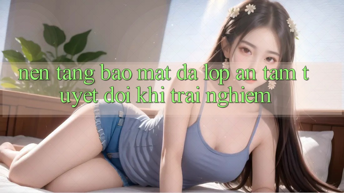 Nền tảng Bảo Mật Đa Lớp - An Tâm Tuyệt Đối Khi Trải Nghiệm Nền tảng Bảo Mật Đa Lớp - An Tâm Tuyệt Đối Khi Trải Nghiệm