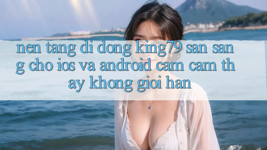 Nền tảng di động King79 Sẵn Sàng Cho iOS và Android - Cảm cảm thấy Không Giới Hạn Nền tảng di động King79 Sẵn Sàng Cho iOS và Android - Cảm cảm thấy Không Giới Hạn
