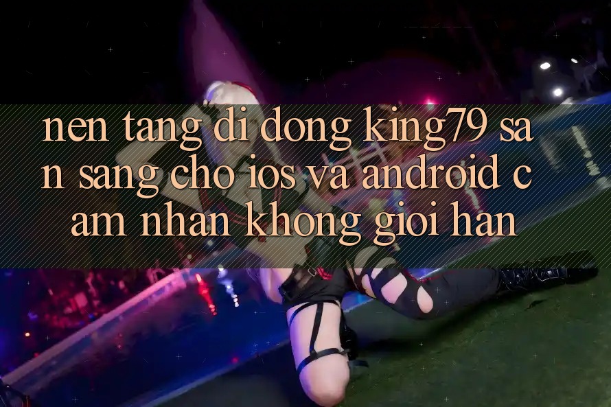 Nền tảng di động King79 Sẵn Sàng Cho iOS và Android - Cảm nhận Không Giới Hạn Nền tảng di động King79 Sẵn Sàng Cho iOS và Android - Cảm nhận Không Giới Hạn
