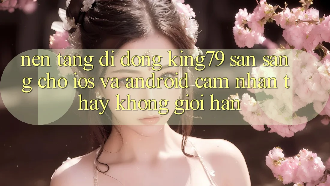 Nền tảng di động King79 Sẵn Sàng Cho iOS và Android - Cảm nhận thấy Không Giới Hạn Nền tảng di động King79 Sẵn Sàng Cho iOS và Android - Cảm nhận thấy Không Giới Hạn