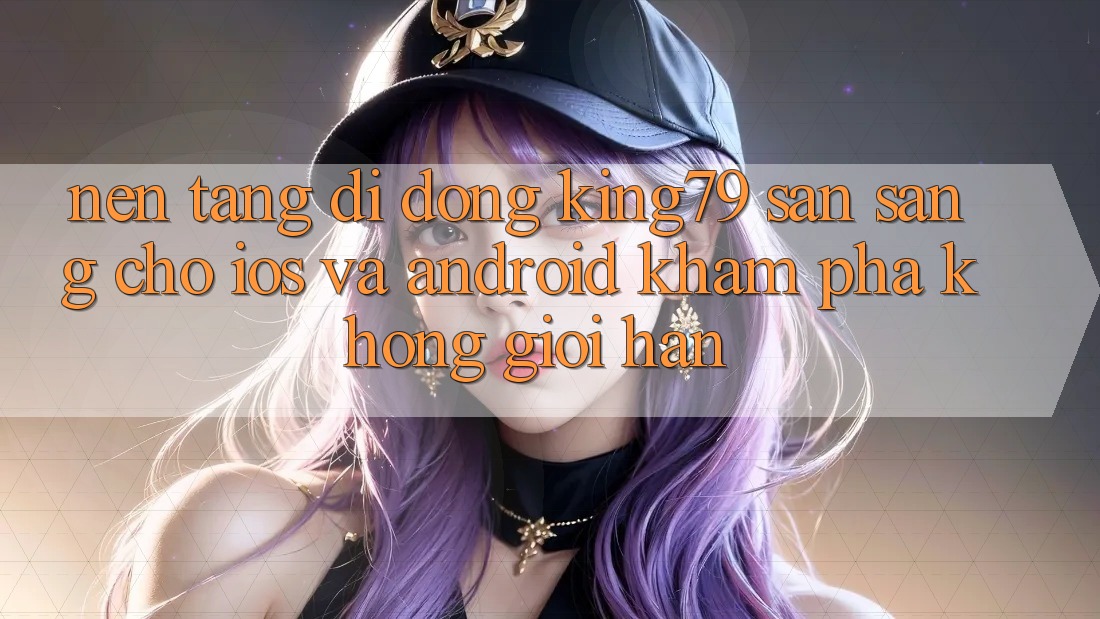 Nền tảng di động King79 Sẵn Sàng Cho iOS và Android - Khám phá Không Giới Hạn Nền tảng di động King79 Sẵn Sàng Cho iOS và Android - Khám phá Không Giới Hạn