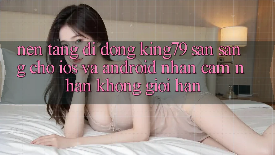 Nền tảng di động King79 Sẵn Sàng Cho iOS và Android - Nhận cảm nhận Không Giới Hạn Nền tảng di động King79 Sẵn Sàng Cho iOS và Android - Nhận cảm nhận Không Giới Hạn