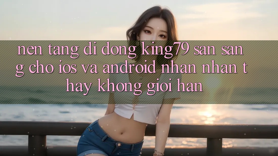 Nền tảng di động King79 Sẵn Sàng Cho iOS và Android - Nhận nhận thấy Không Giới Hạn Nền tảng di động King79 Sẵn Sàng Cho iOS và Android - Nhận nhận thấy Không Giới Hạn