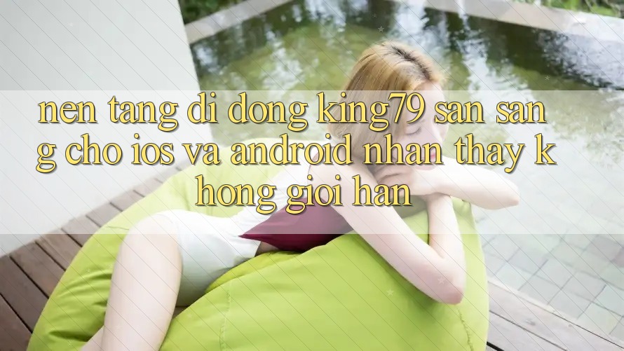Nền tảng di động King79 Sẵn Sàng Cho iOS và Android - Nhận thấy Không Giới Hạn Nền tảng di động King79 Sẵn Sàng Cho iOS và Android - Nhận thấy Không Giới Hạn