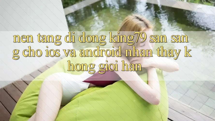 Nền tảng di động King79 Sẵn Sàng Cho iOS và Android - Nhận thấy Không Giới Hạn Nền tảng di động King79 Sẵn Sàng Cho iOS và Android - Nhận thấy Không Giới Hạn