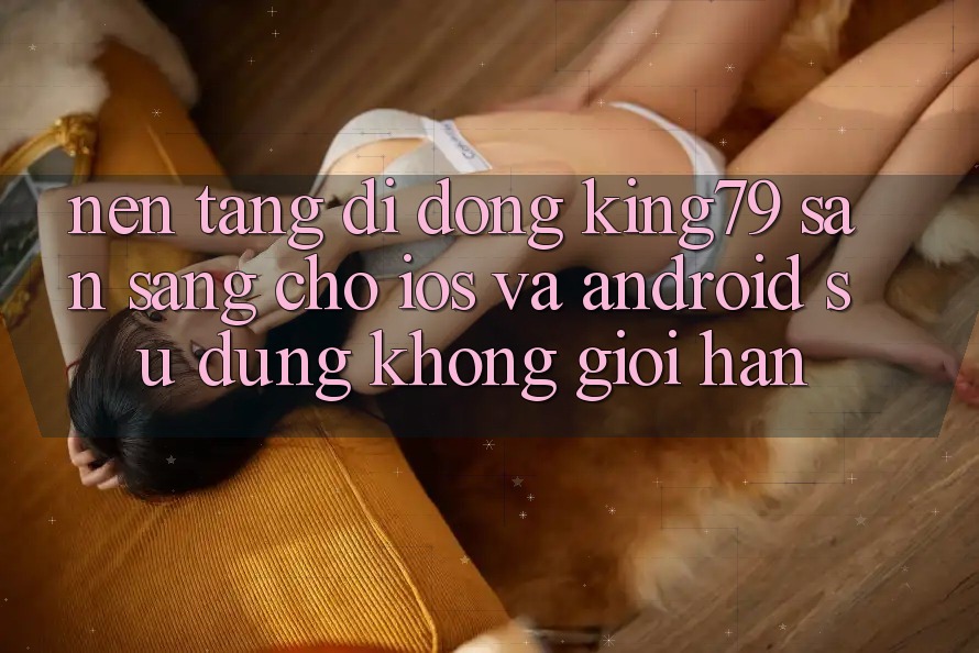 Nền tảng di động King79 Sẵn Sàng Cho iOS và Android - Sử dụng Không Giới Hạn Nền tảng di động King79 Sẵn Sàng Cho iOS và Android - Sử dụng Không Giới Hạn