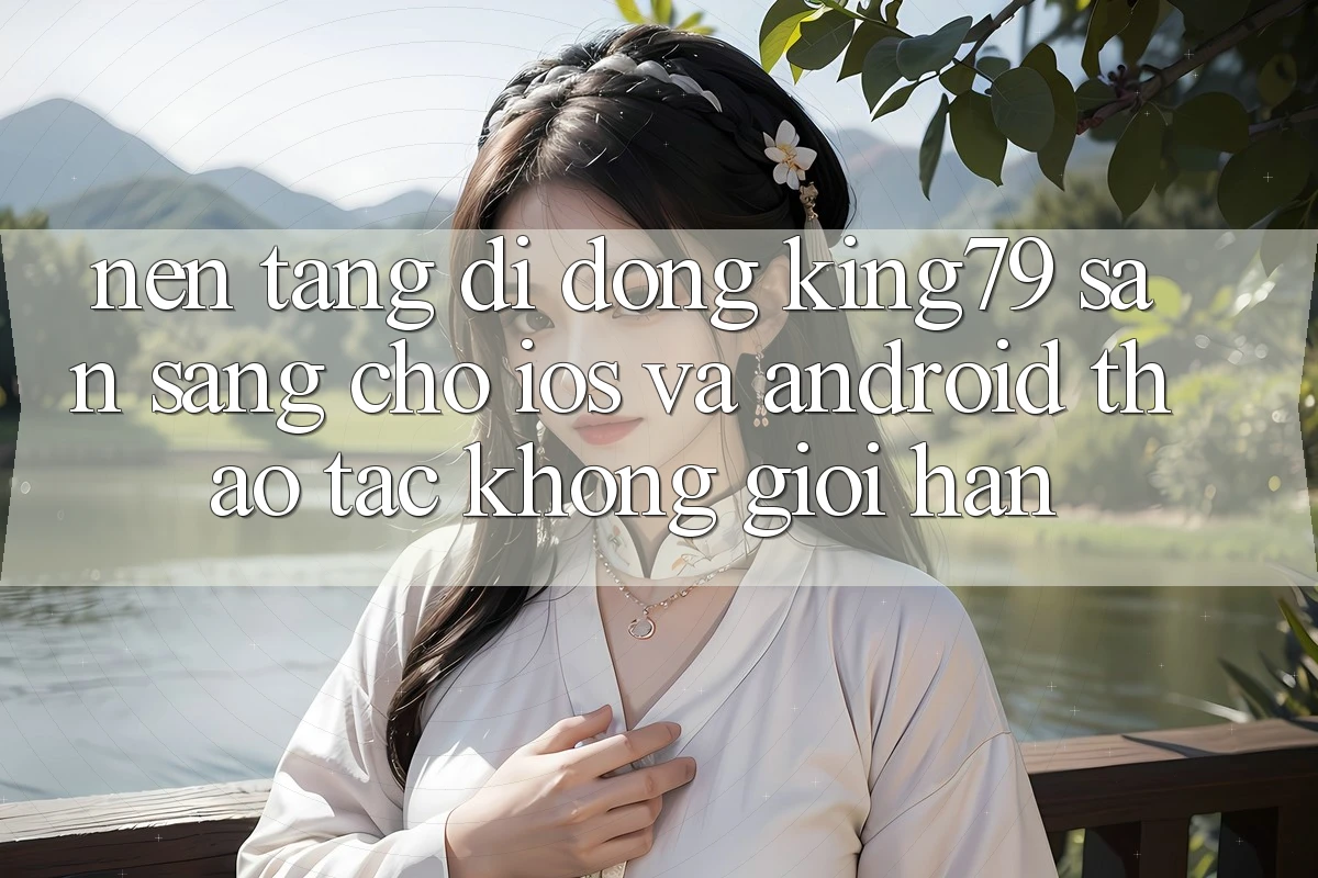 Nền tảng di động King79 Sẵn Sàng Cho iOS và Android - Thao tác Không Giới Hạn Nền tảng di động King79 Sẵn Sàng Cho iOS và Android - Thao tác Không Giới Hạn