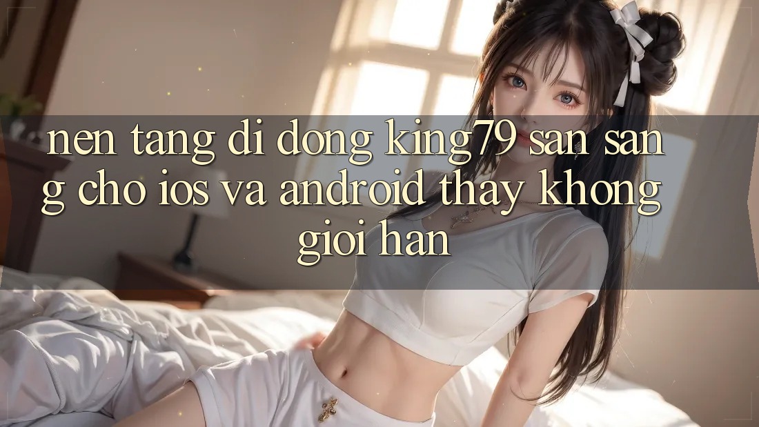 Nền tảng di động King79 Sẵn Sàng Cho iOS và Android - Thấy Không Giới Hạn Nền tảng di động King79 Sẵn Sàng Cho iOS và Android - Thấy Không Giới Hạn