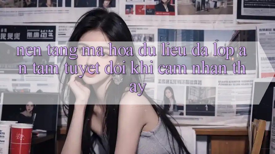 Nền tảng Mã hóa dữ liệu Đa Lớp - An Tâm Tuyệt Đối Khi Cảm nhận thấy Nền tảng Mã hóa dữ liệu Đa Lớp - An Tâm Tuyệt Đối Khi Cảm nhận thấy