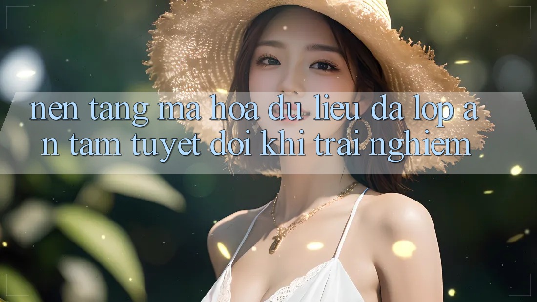 Nền tảng Mã hóa dữ liệu Đa Lớp - An Tâm Tuyệt Đối Khi Trải Nghiệm Nền tảng Mã hóa dữ liệu Đa Lớp - An Tâm Tuyệt Đối Khi Trải Nghiệm