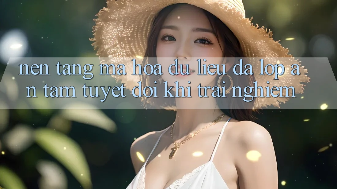 Nền tảng Mã hóa dữ liệu Đa Lớp - An Tâm Tuyệt Đối Khi Trải Nghiệm