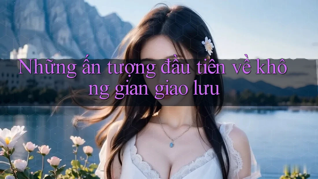 Những ấn tượng đầu tiên về không gian giao lưu