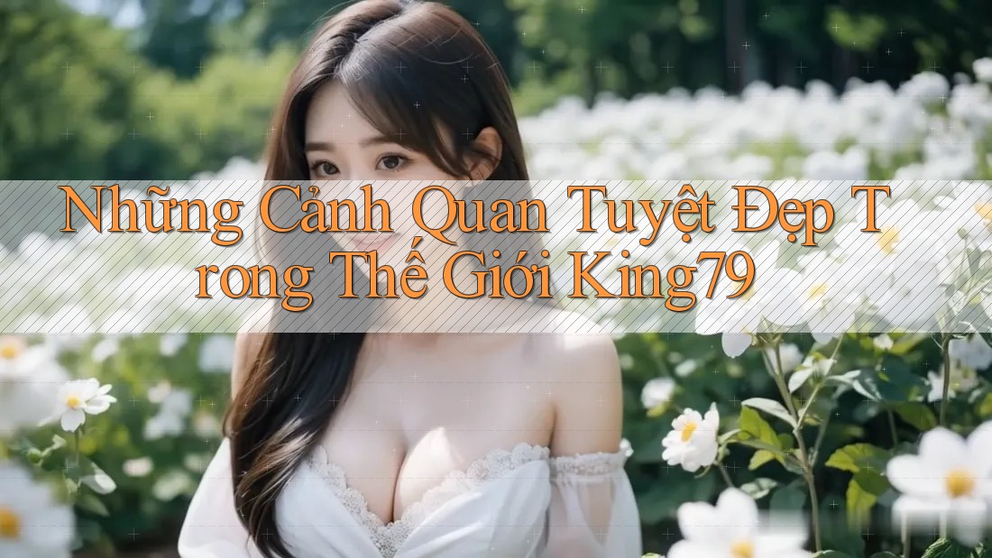 Những Cảnh Quan Tuyệt Đẹp Trong Thế Giới King79 Những Cảnh Quan Tuyệt Đẹp Trong Thế Giới King79