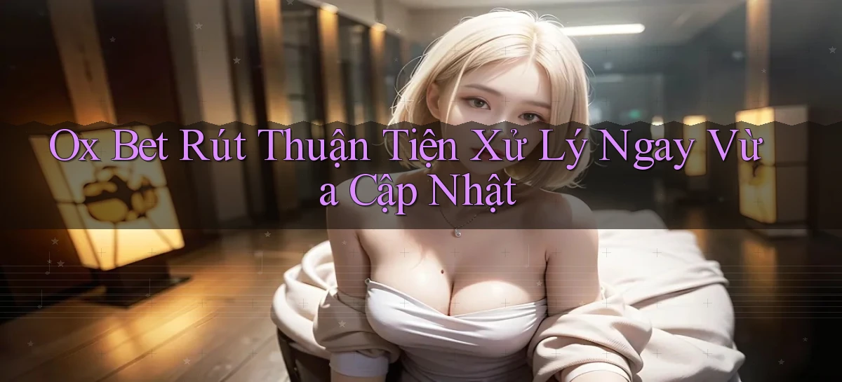 ox bet rút thuận tiện xử lý ngay vừa cập nhật