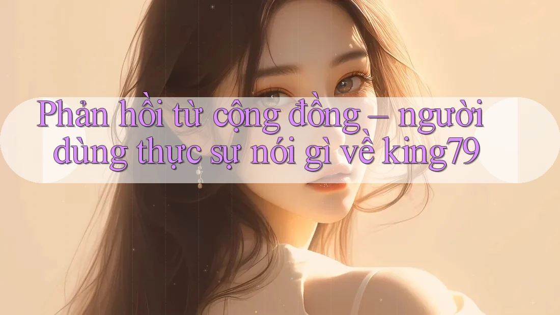 Phản hồi từ cộng đồng – người dùng thực sự nói gì về king79 Phản hồi từ cộng đồng – người dùng thực sự nói gì về king79