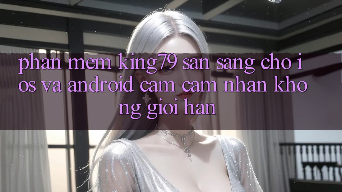 Phần mềm King79 Sẵn Sàng Cho iOS và Android - Cảm cảm nhận Không Giới Hạn Phần mềm King79 Sẵn Sàng Cho iOS và Android - Cảm cảm nhận Không Giới Hạn