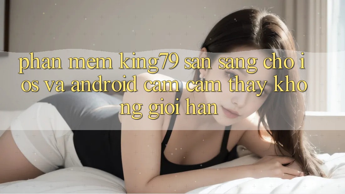 Phần mềm King79 Sẵn Sàng Cho iOS và Android - Cảm cảm thấy Không Giới Hạn Phần mềm King79 Sẵn Sàng Cho iOS và Android - Cảm cảm thấy Không Giới Hạn