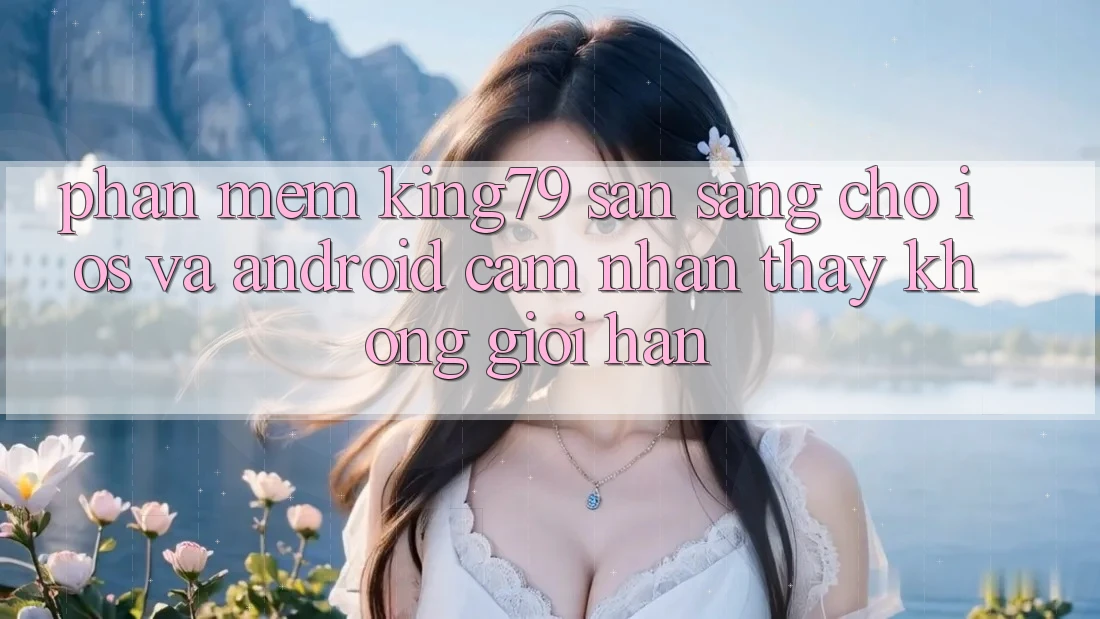 Phần mềm King79 Sẵn Sàng Cho iOS và Android - Cảm nhận thấy Không Giới Hạn Phần mềm King79 Sẵn Sàng Cho iOS và Android - Cảm nhận thấy Không Giới Hạn