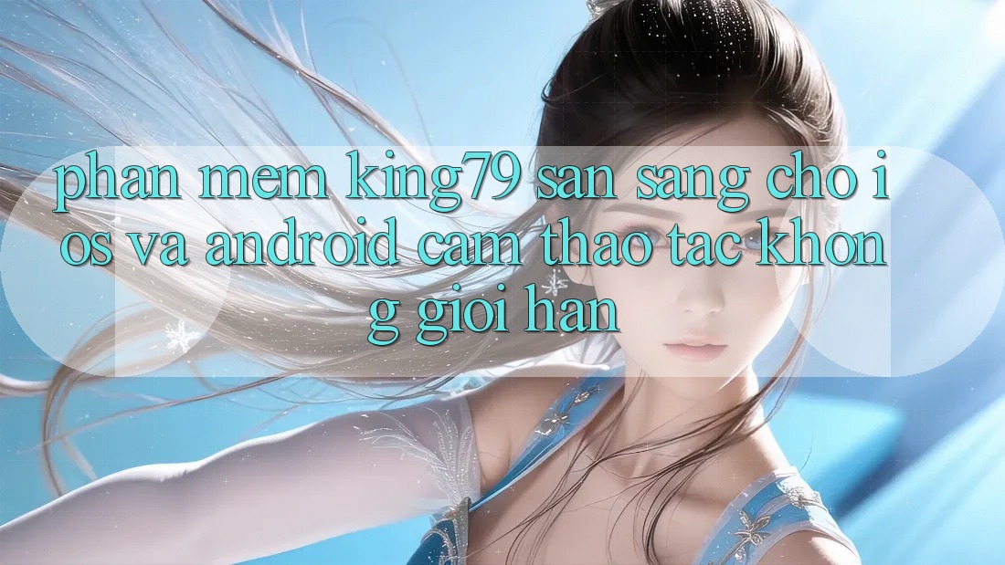 Phần mềm King79 Sẵn Sàng Cho iOS và Android - Cảm thao tác Không Giới Hạn Phần mềm King79 Sẵn Sàng Cho iOS và Android - Cảm thao tác Không Giới Hạn