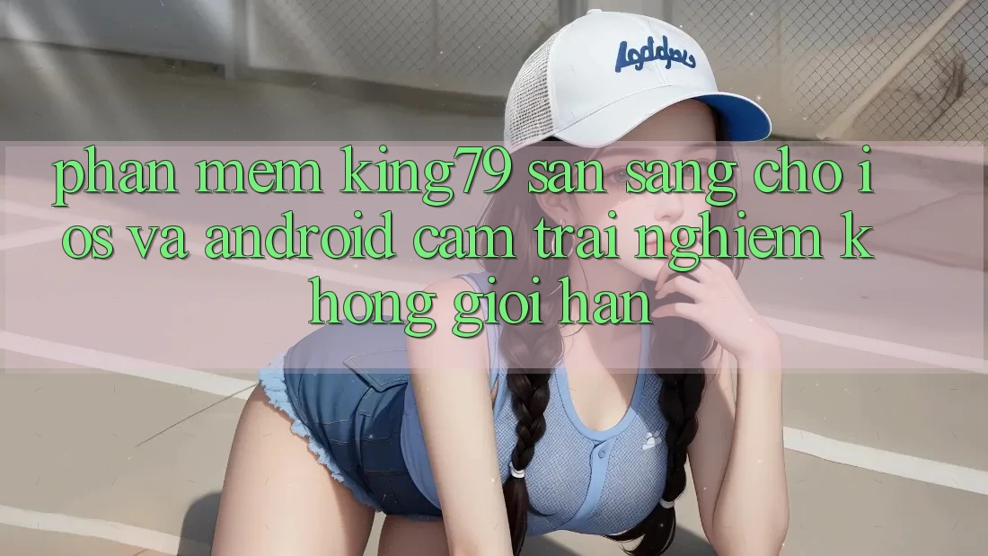 Phần mềm King79 Sẵn Sàng Cho iOS và Android - Cảm trải nghiệm Không Giới Hạn Phần mềm King79 Sẵn Sàng Cho iOS và Android - Cảm trải nghiệm Không Giới Hạn