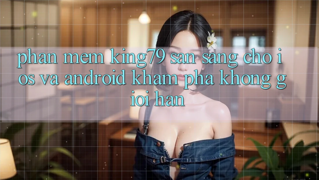Phần mềm King79 Sẵn Sàng Cho iOS và Android - Khám phá Không Giới Hạn Phần mềm King79 Sẵn Sàng Cho iOS và Android - Khám phá Không Giới Hạn
