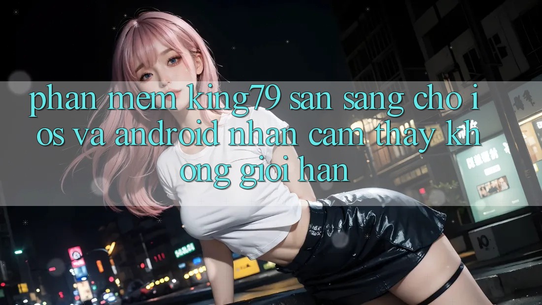 Phần mềm King79 Sẵn Sàng Cho iOS và Android - Nhận cảm thấy Không Giới Hạn