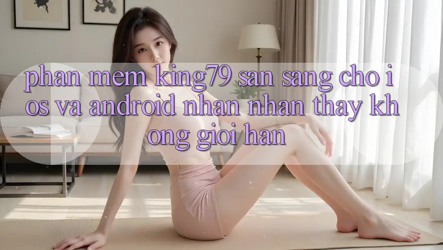 Phần mềm King79 Sẵn Sàng Cho iOS và Android - Nhận nhận thấy Không Giới Hạn
