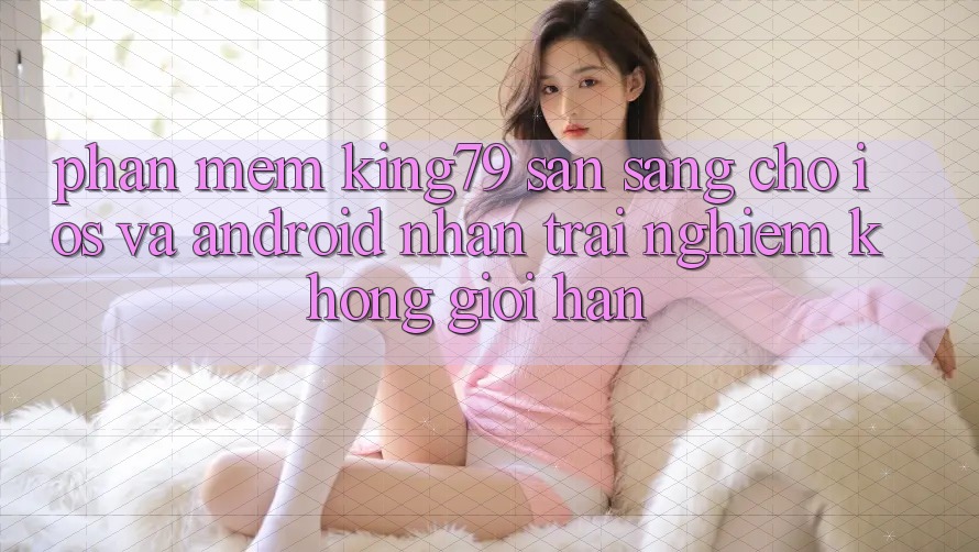 Phần mềm King79 Sẵn Sàng Cho iOS và Android - Nhận trải nghiệm Không Giới Hạn Phần mềm King79 Sẵn Sàng Cho iOS và Android - Nhận trải nghiệm Không Giới Hạn