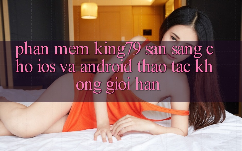 Phần mềm King79 Sẵn Sàng Cho iOS và Android - Thao tác Không Giới Hạn